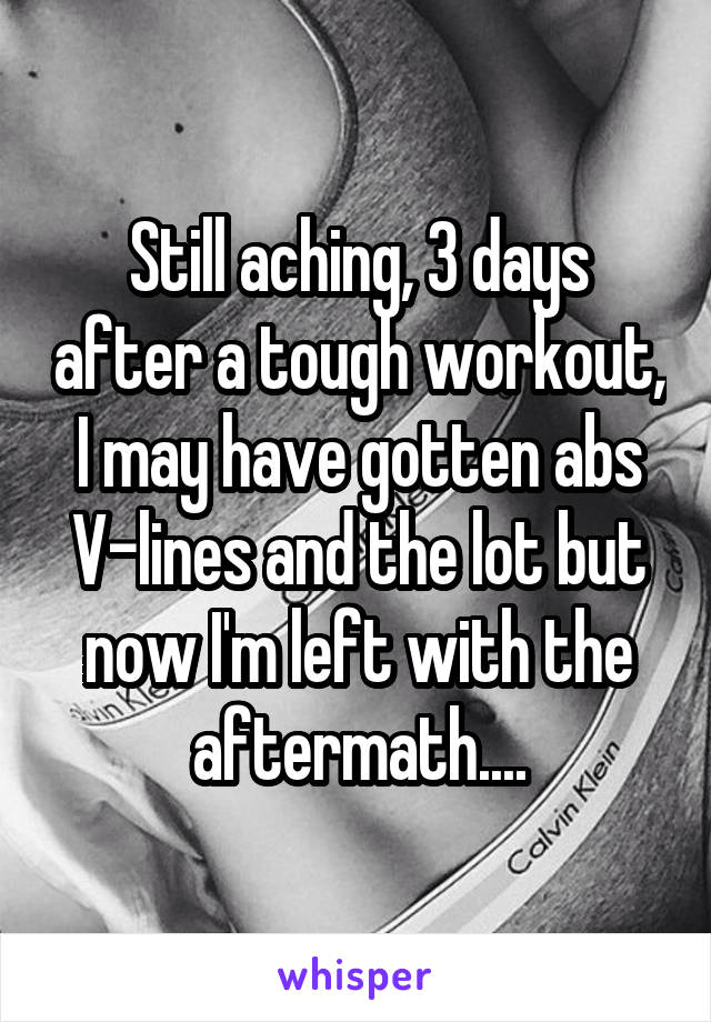 Still aching, 3 days after a tough workout, I may have gotten abs V-lines and the lot but now I'm left with the aftermath....