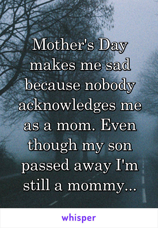 Mother's Day makes me sad because nobody acknowledges me as a mom. Even though my son passed away I'm still a mommy...