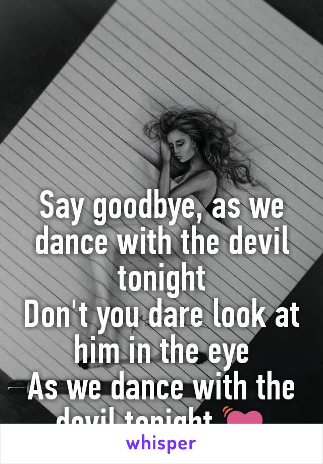 Say goodbye, as we dance with the devil tonight
Don't you dare look at him in the eye
As we dance with the devil tonight 💓