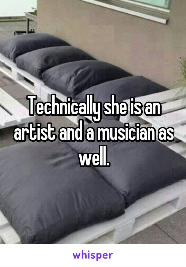 Technically she is an artist and a musician as well.