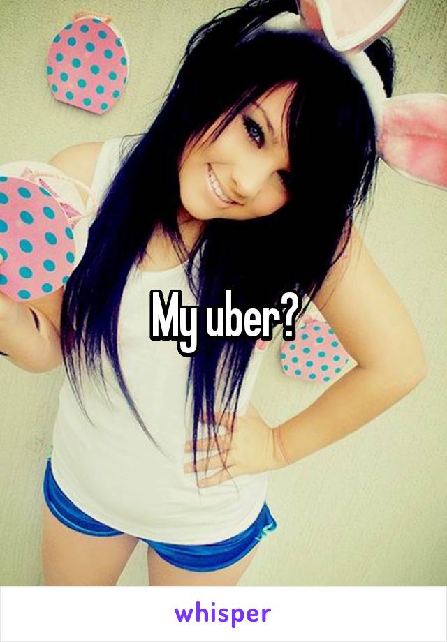 My uber?