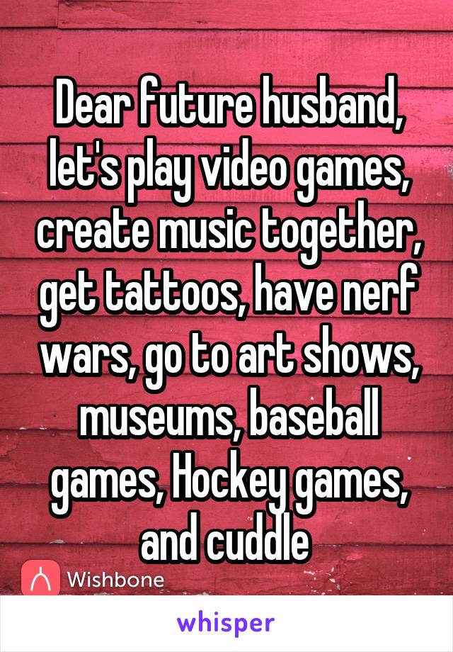 Dear future husband, let's play video games, create music together, get tattoos, have nerf wars, go to art shows, museums, baseball games, Hockey games, and cuddle 