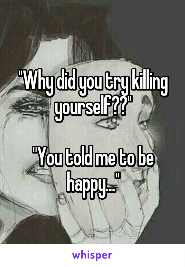 "Why did you try killing yourself??"

"You told me to be happy..."