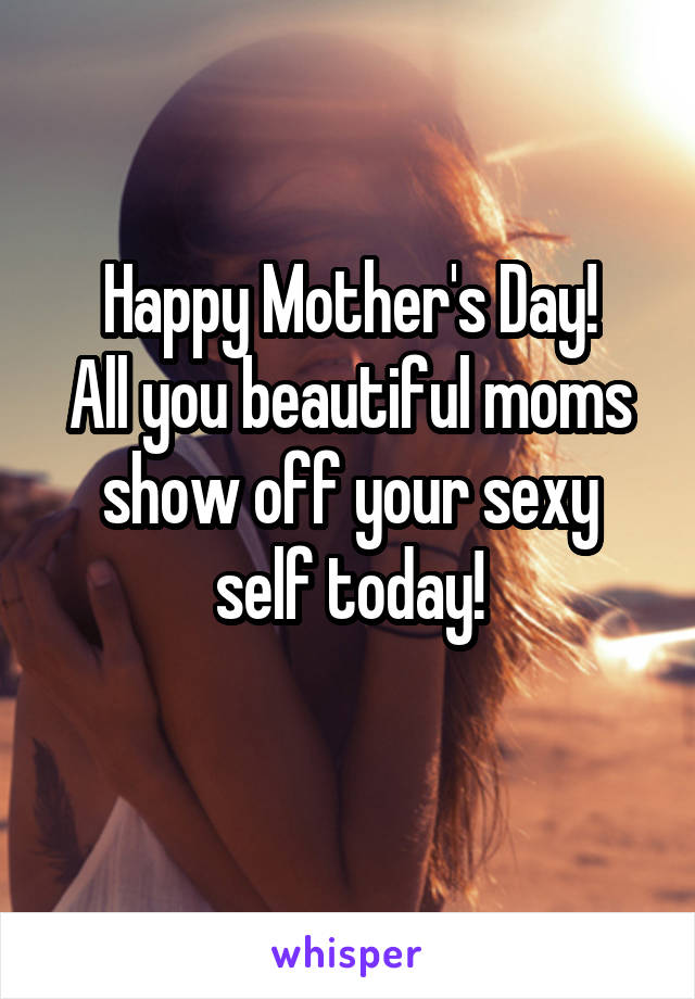 Happy Mother's Day!
All you beautiful moms show off your sexy self today!
