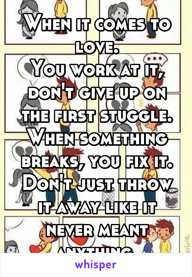 When it comes to love.
You work at it, don't give up on the first stuggle.
When something breaks, you fix it. Don't just throw it away like it never meant anything.