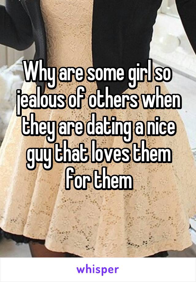 Why are some girl so  jealous of others when they are dating a nice guy that loves them for them
