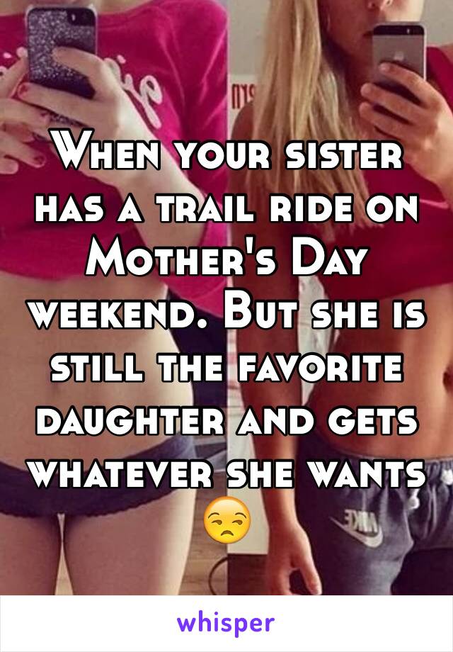 When your sister has a trail ride on Mother's Day weekend. But she is still the favorite daughter and gets whatever she wants 😒