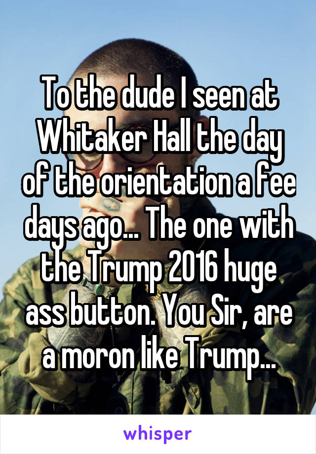 To the dude I seen at Whitaker Hall the day of the orientation a fee days ago... The one with the Trump 2016 huge ass button. You Sir, are a moron like Trump...