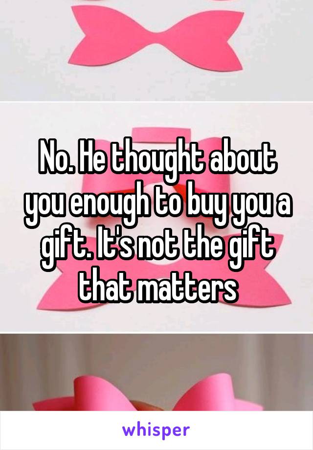 No. He thought about you enough to buy you a gift. It's not the gift that matters