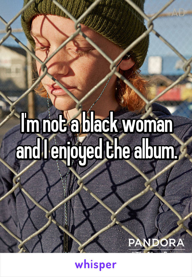 I'm not a black woman and I enjoyed the album.