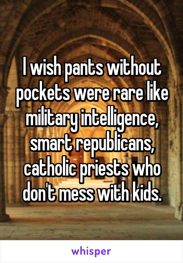 I wish pants without pockets were rare like military intelligence, smart republicans, catholic priests who don't mess with kids.