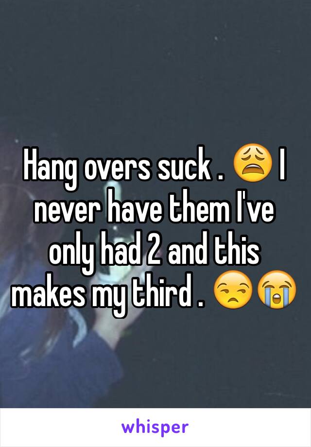 Hang overs suck . 😩 I never have them I've only had 2 and this makes my third . 😒😭