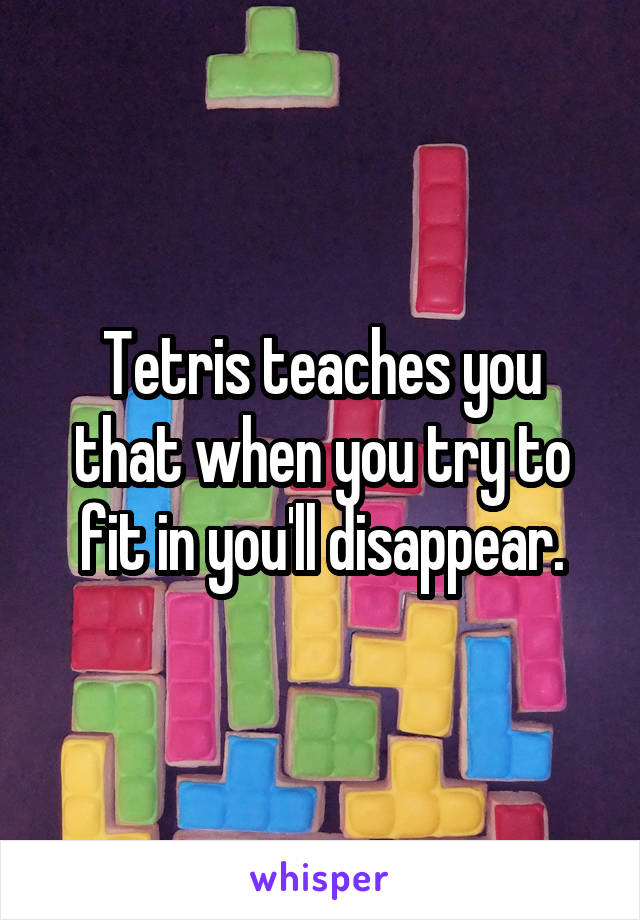 Tetris teaches you that when you try to fit in you'll disappear.