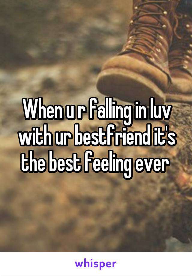 When u r falling in luv with ur bestfriend it's the best feeling ever 