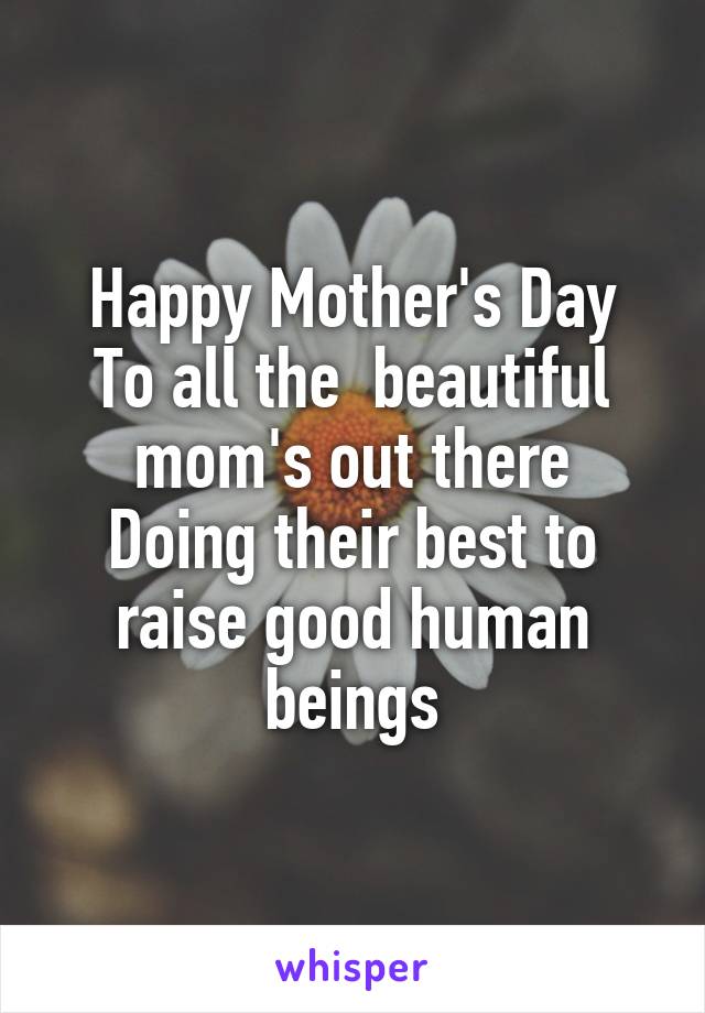 Happy Mother's Day
To all the  beautiful mom's out there
Doing their best to raise good human beings