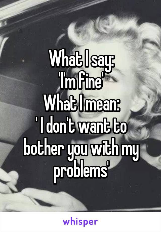 What I say:
'I'm fine'
What I mean:
' I don't want to bother you with my problems'