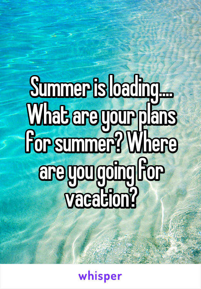 Summer is loading.... What are your plans for summer? Where are you going for vacation?