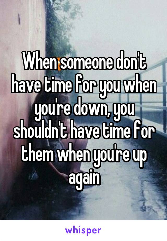 When someone don't have time for you when you're down, you shouldn't have time for them when you're up again