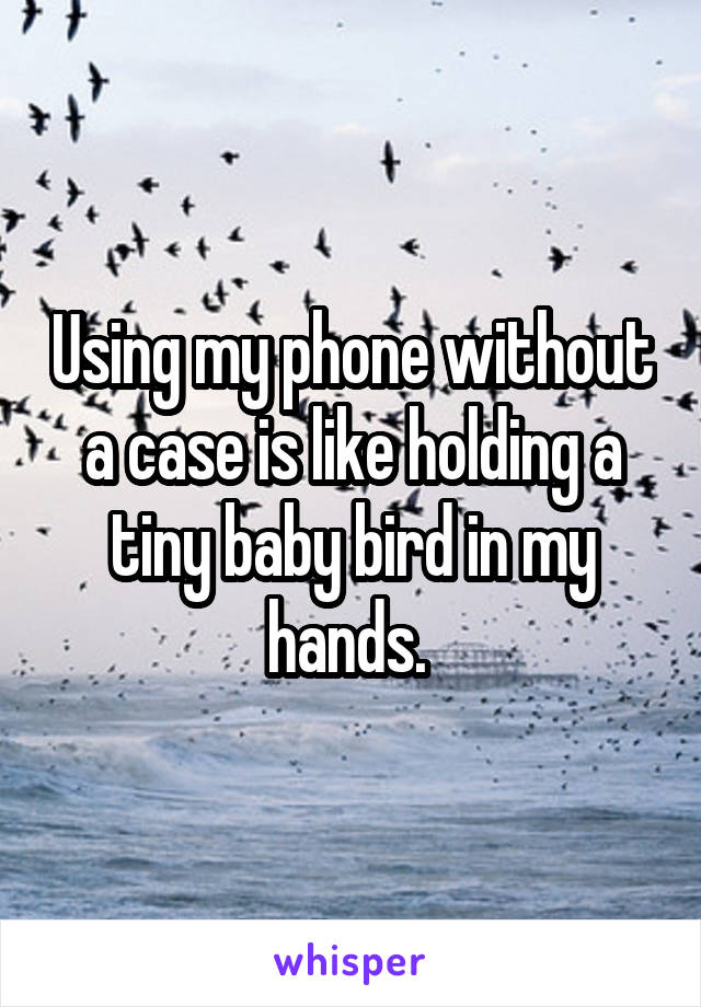 Using my phone without a case is like holding a tiny baby bird in my hands. 