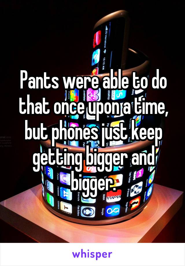 Pants were able to do that once upon a time, but phones just keep getting bigger and bigger.