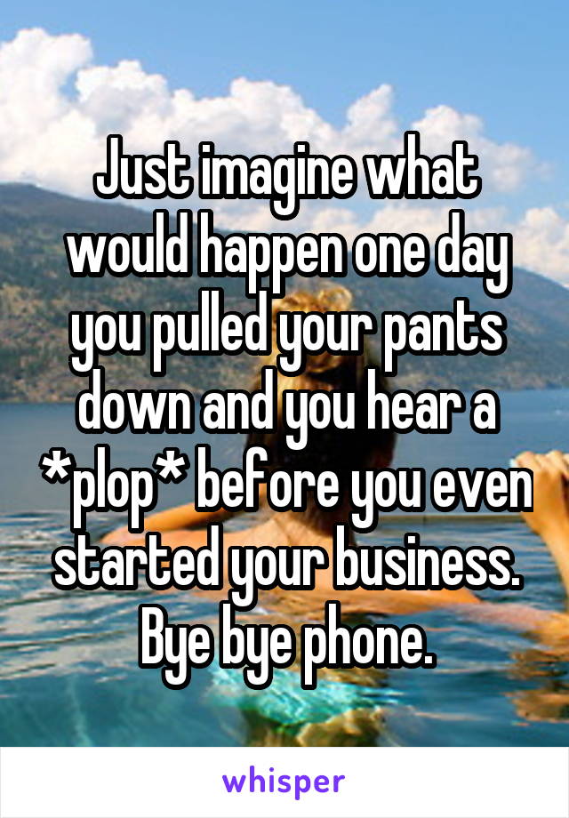 Just imagine what would happen one day you pulled your pants down and you hear a *plop* before you even started your business. Bye bye phone.