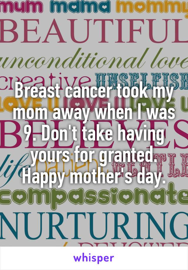 Breast cancer took my mom away when I was 9. Don't take having yours for granted. Happy mother's day.