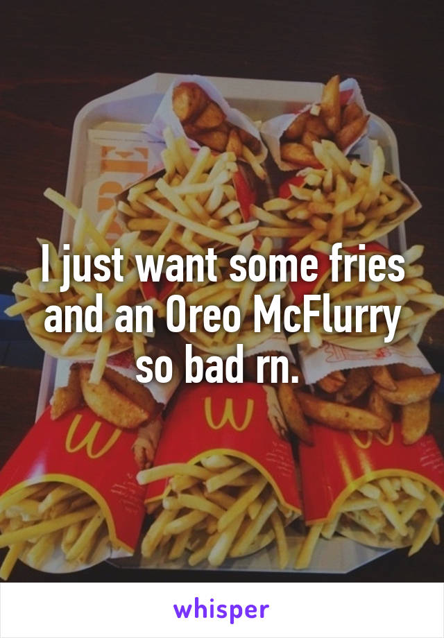 I just want some fries and an Oreo McFlurry so bad rn. 