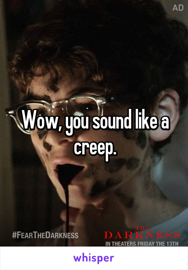 Wow, you sound like a creep.