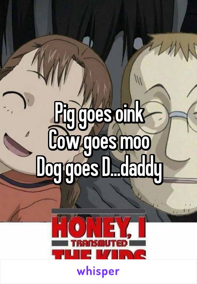 Pig goes oink
Cow goes moo
Dog goes D...daddy