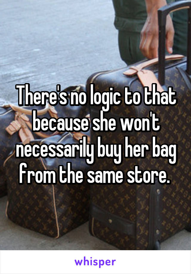 There's no logic to that because she won't necessarily buy her bag from the same store. 