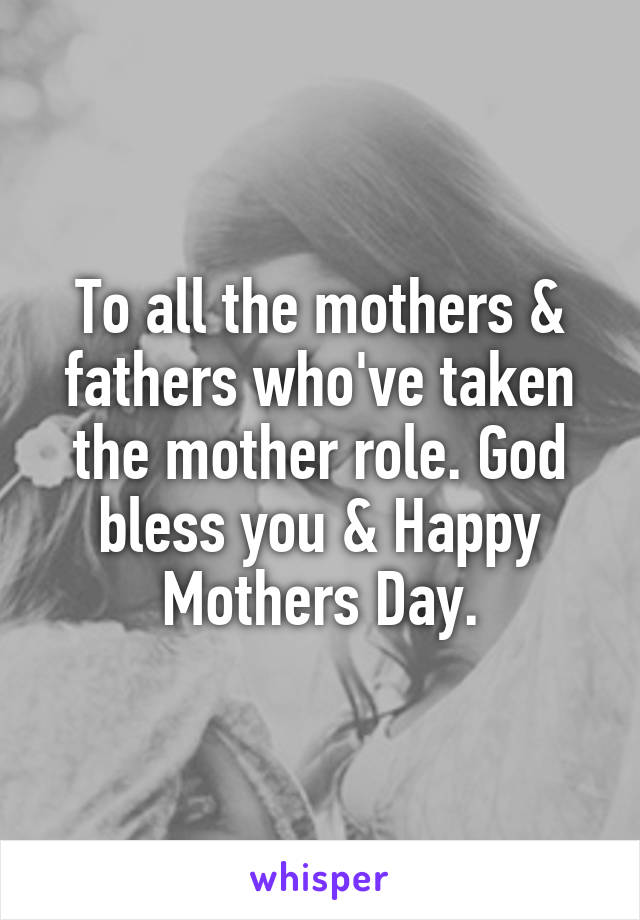 To all the mothers & fathers who've taken the mother role. God bless you & Happy Mothers Day.