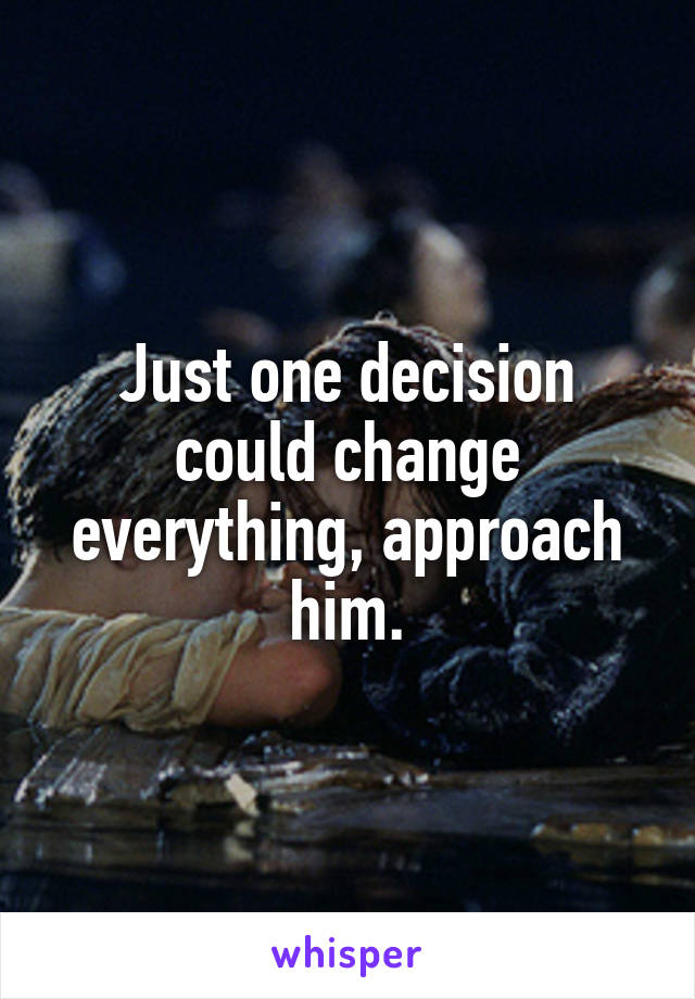 Just one decision could change everything, approach him.