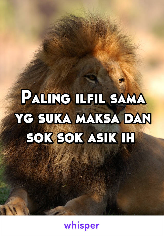 Paling ilfil sama yg suka maksa dan sok sok asik ih 