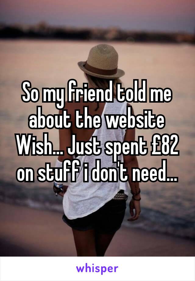 So my friend told me about the website Wish... Just spent £82 on stuff i don't need...