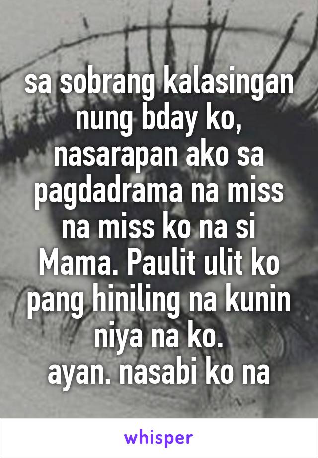 sa sobrang kalasingan nung bday ko, nasarapan ako sa pagdadrama na miss na miss ko na si Mama. Paulit ulit ko pang hiniling na kunin niya na ko.
ayan. nasabi ko na