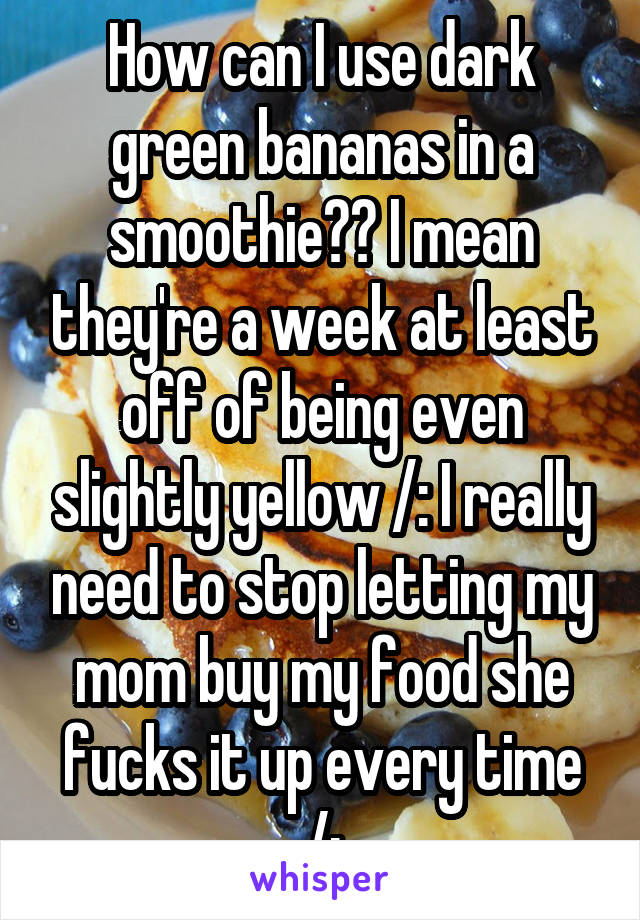 How can I use dark green bananas in a smoothie?? I mean they're a week at least off of being even slightly yellow /: I really need to stop letting my mom buy my food she fucks it up every time /: