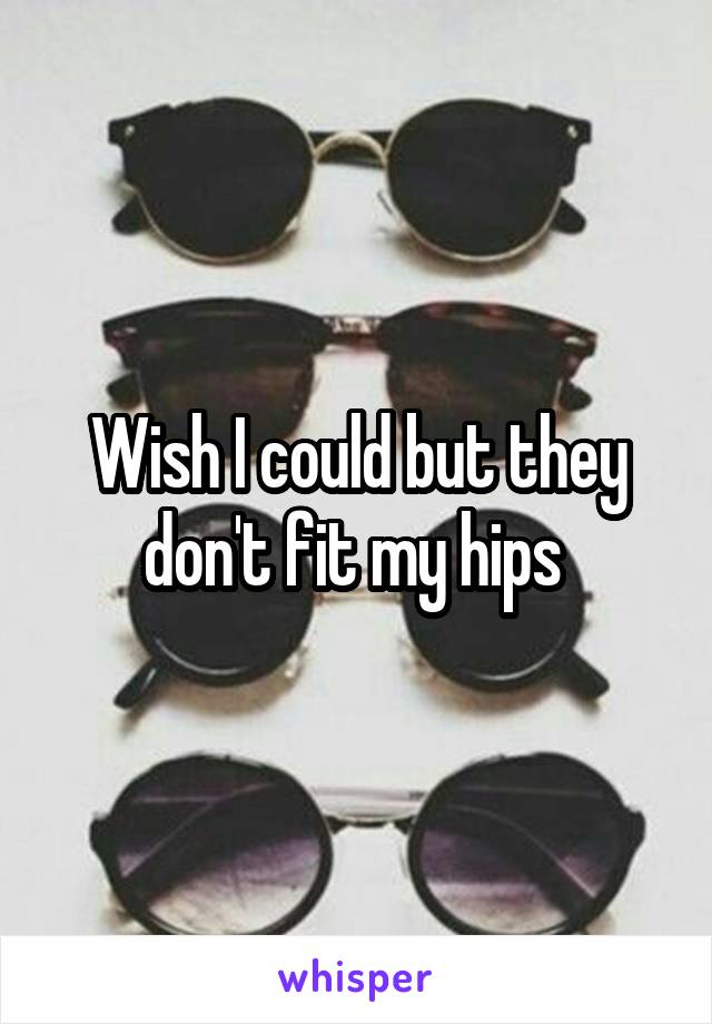 Wish I could but they don't fit my hips 