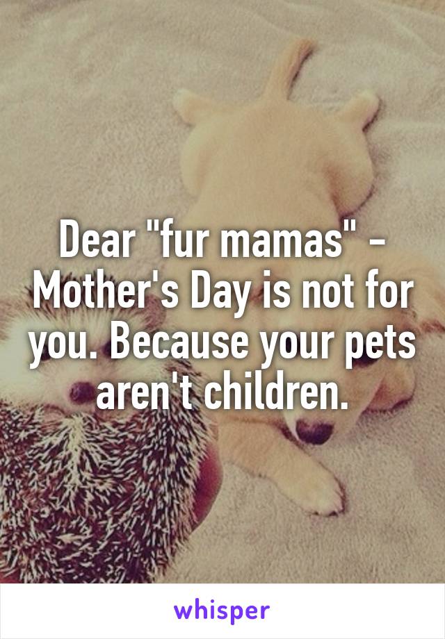 Dear "fur mamas" - Mother's Day is not for you. Because your pets aren't children.