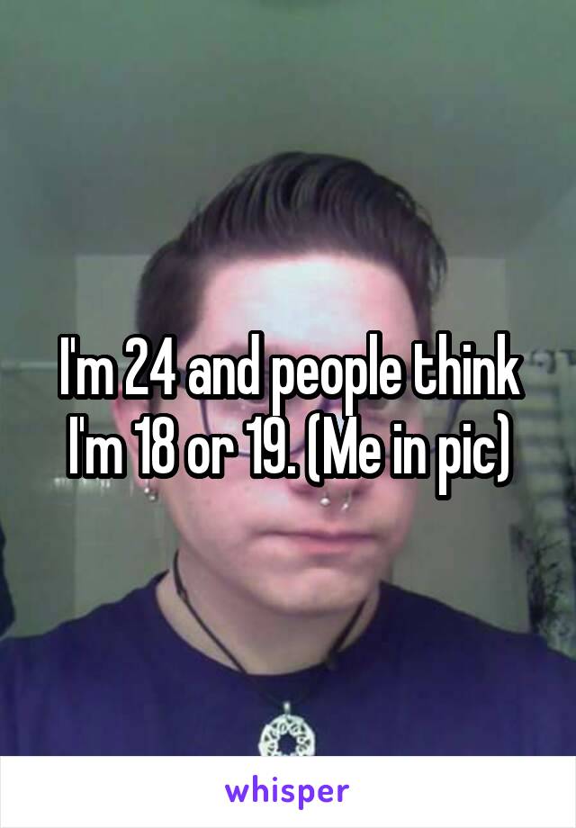 I'm 24 and people think I'm 18 or 19. (Me in pic)