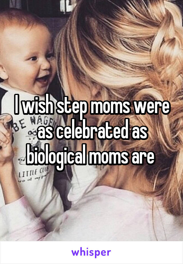 I wish step moms were as celebrated as biological moms are 