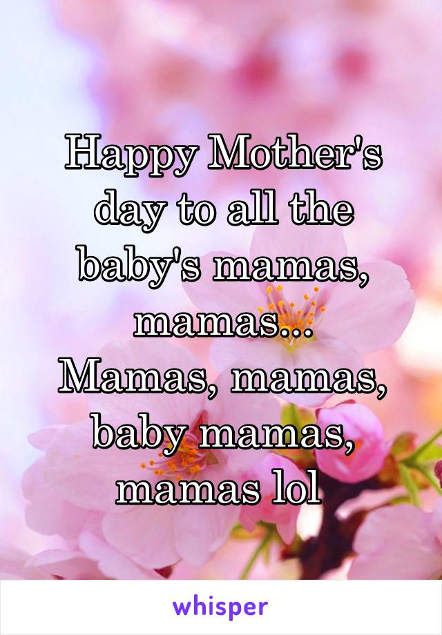 Happy Mother's day to all the baby's mamas, mamas...
Mamas, mamas, baby mamas, mamas lol 