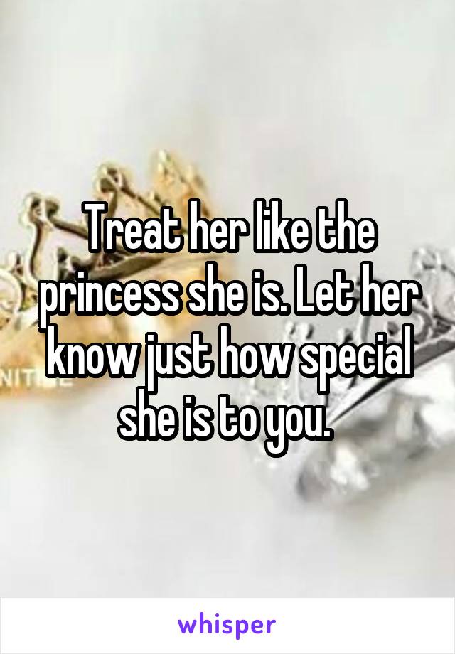 Treat her like the princess she is. Let her know just how special she is to you. 