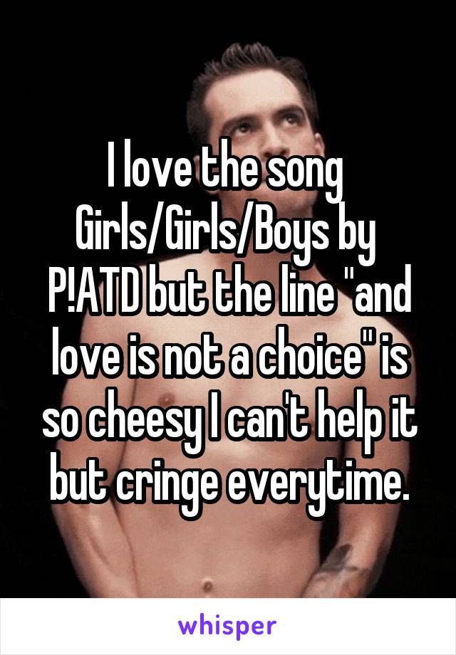 I love the song 
Girls/Girls/Boys by 
P!ATD but the line "and love is not a choice" is so cheesy I can't help it but cringe everytime.