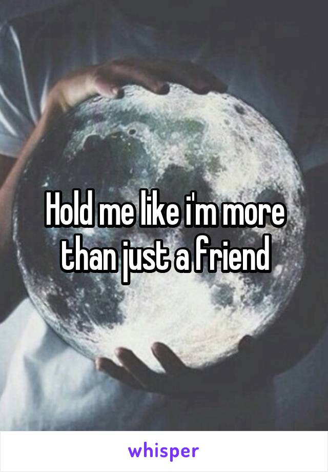 Hold me like i'm more than just a friend