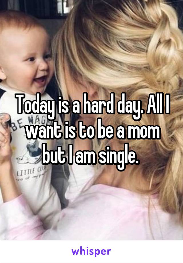 Today is a hard day. All I want is to be a mom but I am single. 