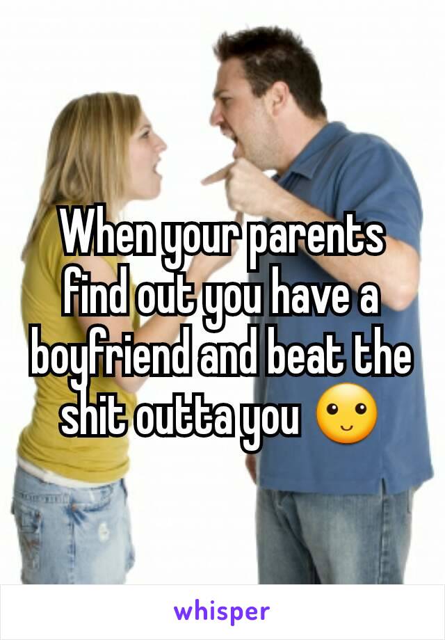 When your parents find out you have a boyfriend and beat the shit outta you 🙂