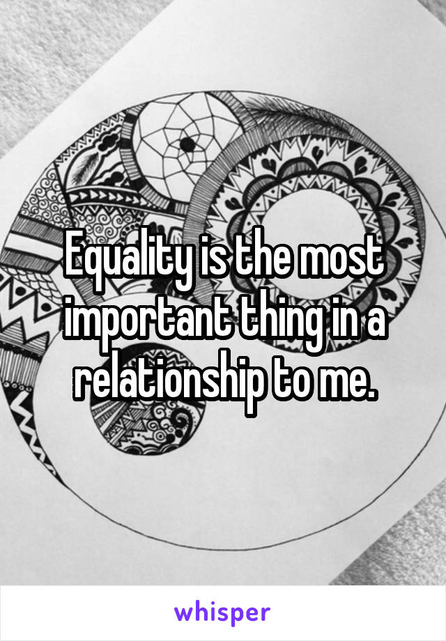 Equality is the most important thing in a relationship to me.