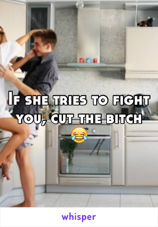 If she tries to fight you, cut the bitch 😂