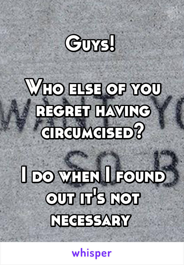 Guys! 

Who else of you regret having circumcised?

I do when I found out it's not necessary 