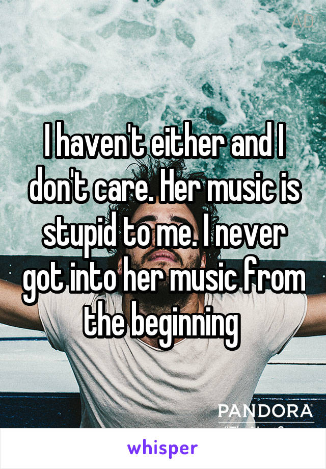 I haven't either and I don't care. Her music is stupid to me. I never got into her music from the beginning 